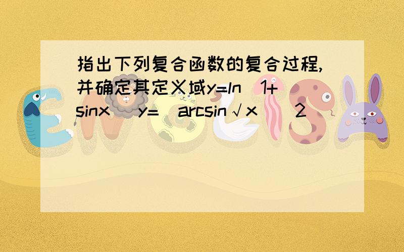 指出下列复合函数的复合过程,并确定其定义域y=ln(1+sinx) y=(arcsin√x)＾2