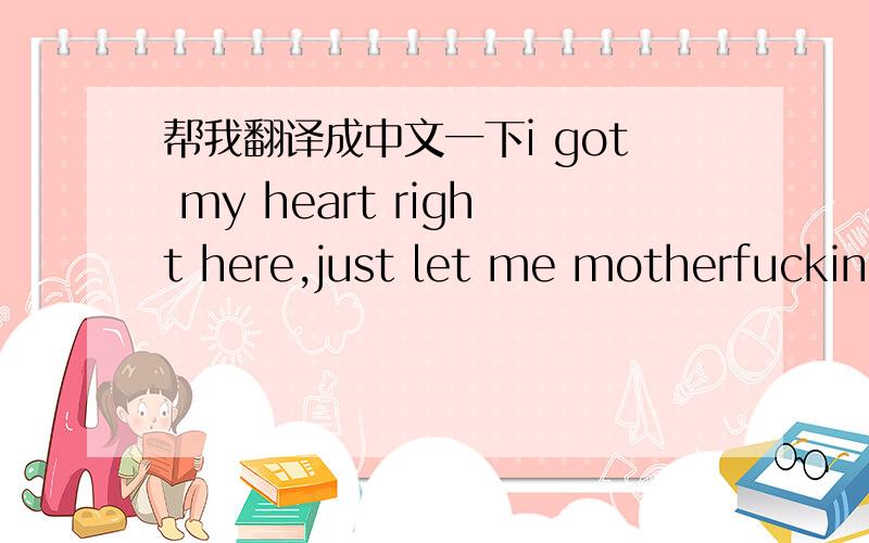 帮我翻译成中文一下i got my heart right here,just let me motherfucking