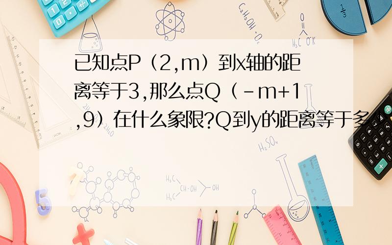 已知点P（2,m）到x轴的距离等于3,那么点Q（-m+1,9）在什么象限?Q到y的距离等于多少?