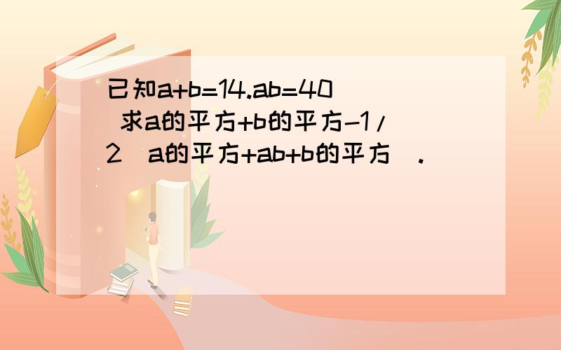 已知a+b=14.ab=40 求a的平方+b的平方-1/2(a的平方+ab+b的平方).