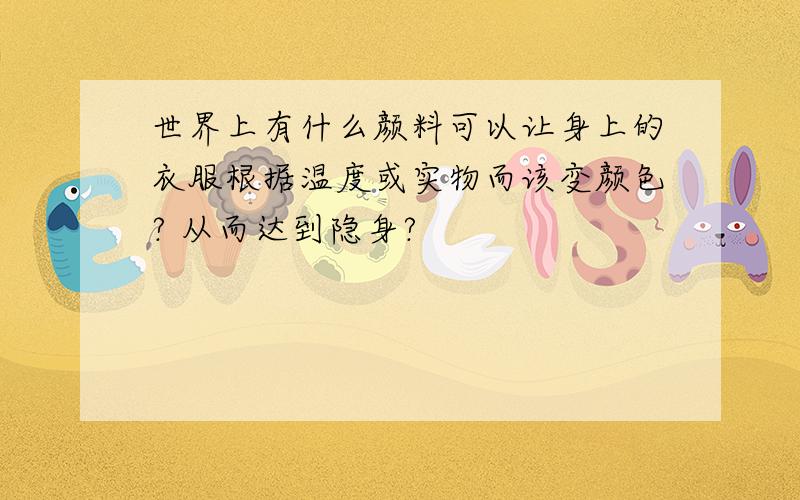 世界上有什么颜料可以让身上的衣服根据温度或实物而该变颜色? 从而达到隐身?