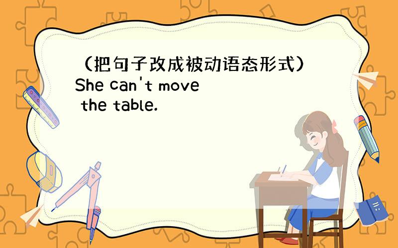 （把句子改成被动语态形式） She can't move the table.