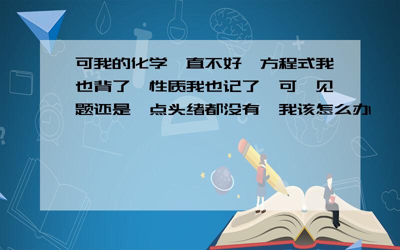 可我的化学一直不好,方程式我也背了,性质我也记了,可一见题还是一点头绪都没有,我该怎么办