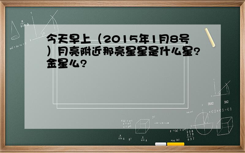 今天早上（2015年1月8号）月亮附近那亮星星是什么星?金星么?