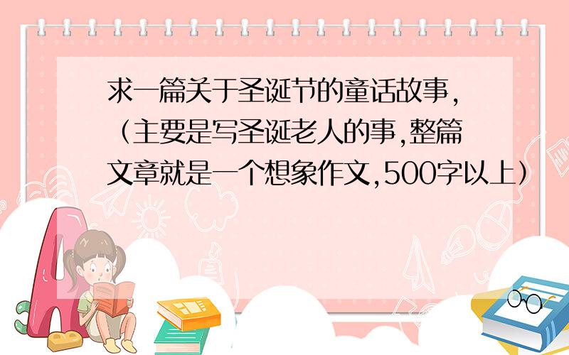 求一篇关于圣诞节的童话故事,（主要是写圣诞老人的事,整篇文章就是一个想象作文,500字以上）