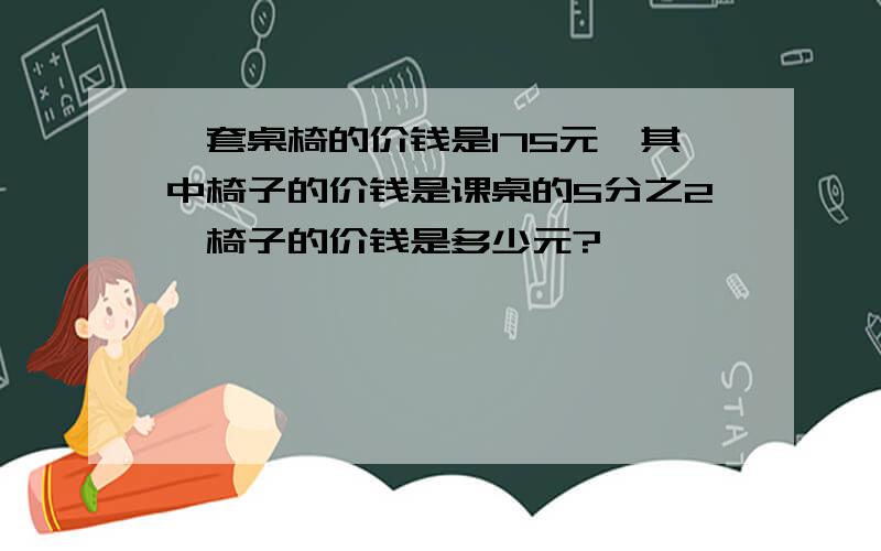 一套桌椅的价钱是175元,其中椅子的价钱是课桌的5分之2,椅子的价钱是多少元?