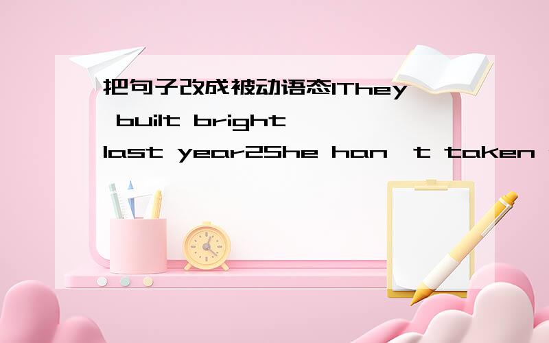 把句子改成被动语态1They built bright last year2She han't taken pictur