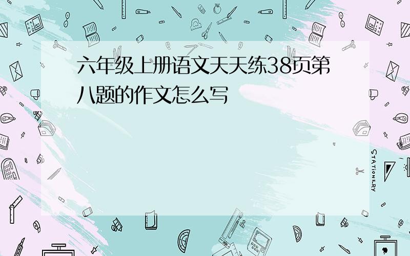 六年级上册语文天天练38页第八题的作文怎么写