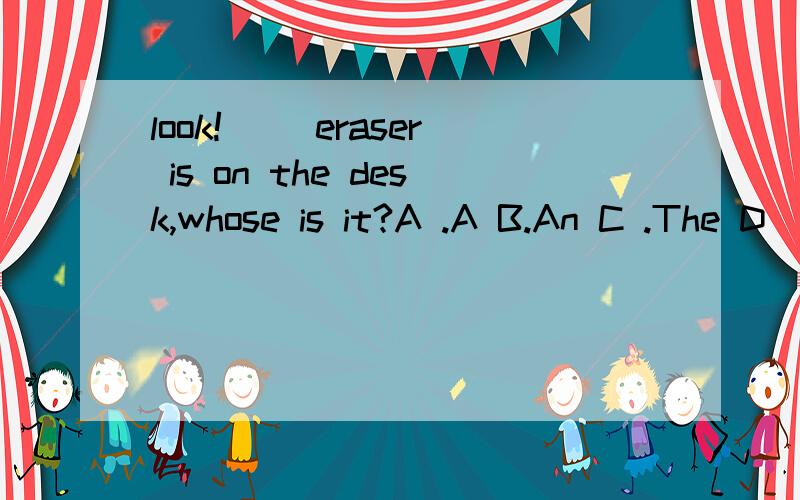 look!() eraser is on the desk,whose is it?A .A B.An C .The D