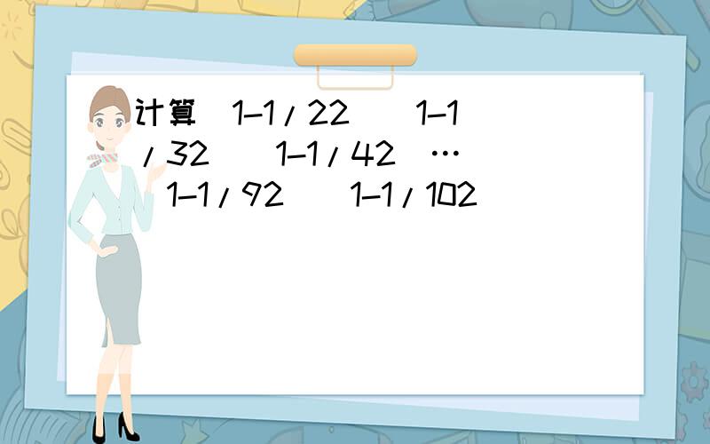 计算(1-1/22)(1-1/32)(1-1/42)… (1-1/92)(1-1/102)