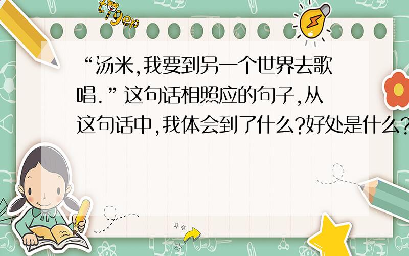 “汤米,我要到另一个世界去歌唱.”这句话相照应的句子,从这句话中,我体会到了什么?好处是什么?