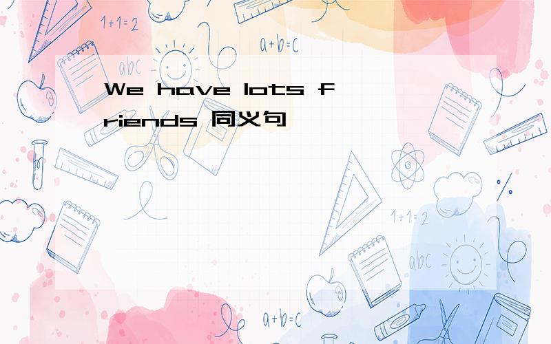 We have lots friends 同义句