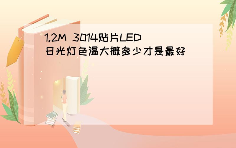 1.2M 3014贴片LED日光灯色温大概多少才是最好