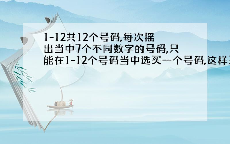 1-12共12个号码,每次摇出当中7个不同数字的号码,只能在1-12个号码当中选买一个号码,这样买中的机率有多大?是7/