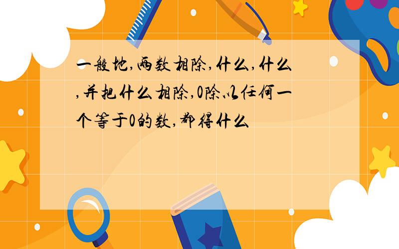 一般地,两数相除,什么,什么,并把什么相除,0除以任何一个等于0的数,都得什么