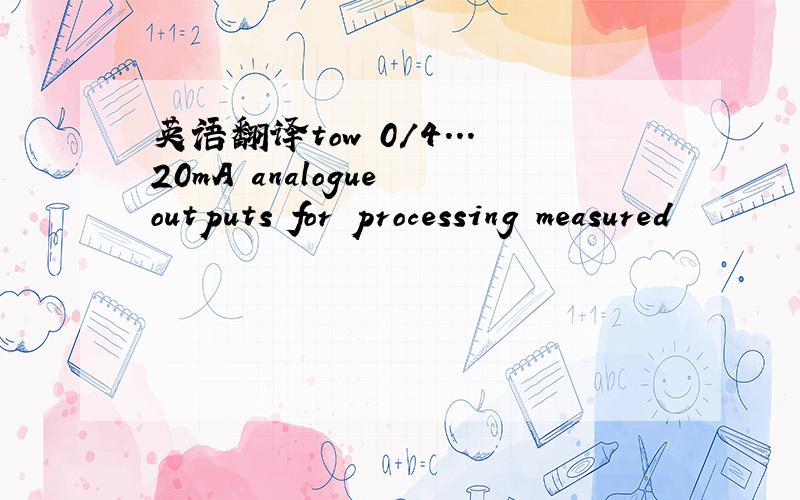 英语翻译tow 0/4...20mA analogue outputs for processing measured