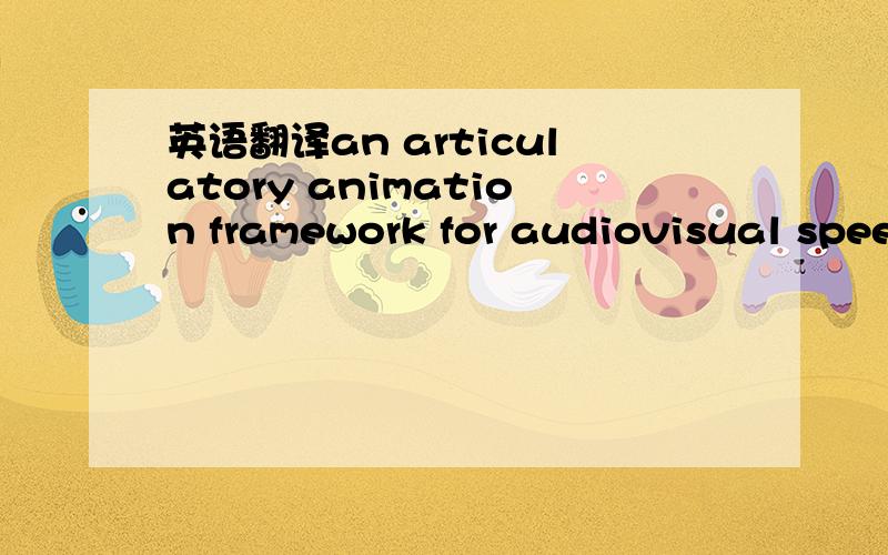 英语翻译an articulatory animation framework for audiovisual spee