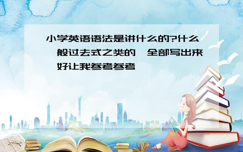 小学英语语法是讲什么的?什么一般过去式之类的,全部写出来,好让我参考参考