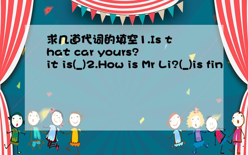 求几道代词的填空1.Is that car yours?it is(_)2.How is Mr Li?(_)is fin