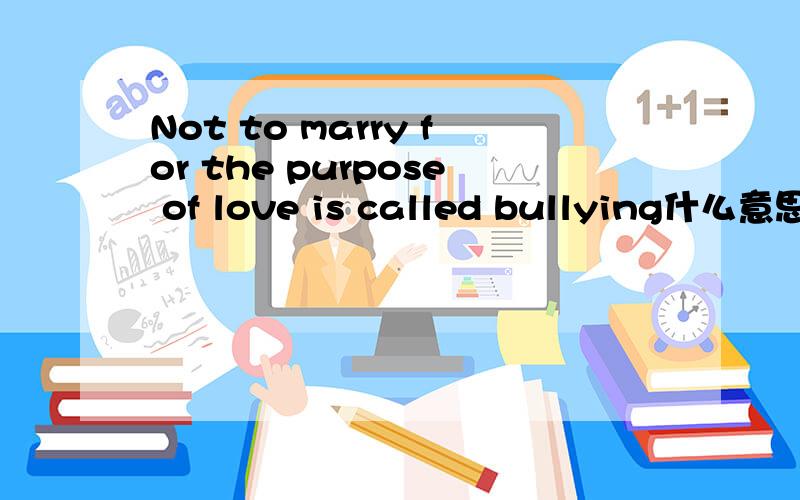 Not to marry for the purpose of love is called bullying什么意思