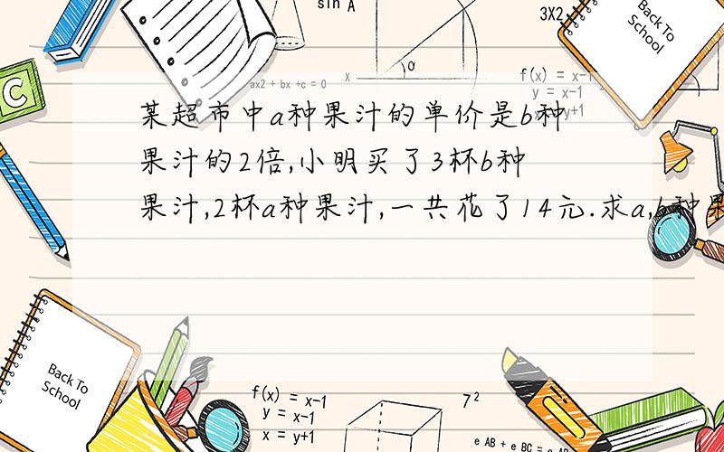 某超市中a种果汁的单价是b种果汁的2倍,小明买了3杯b种果汁,2杯a种果汁,一共花了14元.求a,b种果汁的单价