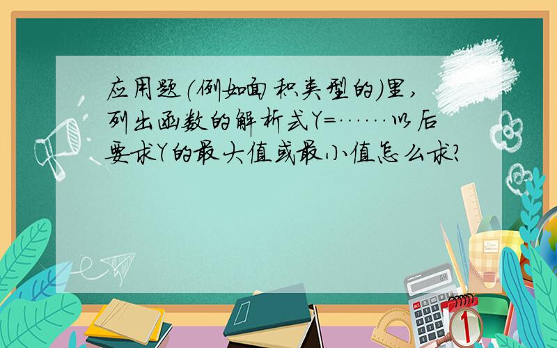 应用题（例如面积类型的）里,列出函数的解析式Y＝……以后要求Y的最大值或最小值怎么求?