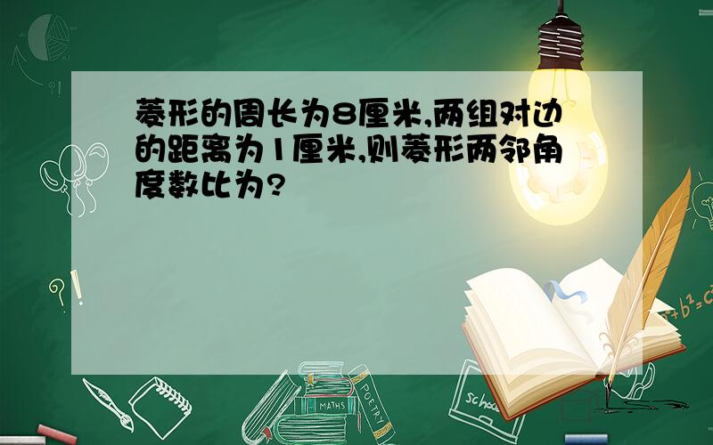 菱形的周长为8厘米,两组对边的距离为1厘米,则菱形两邻角度数比为?