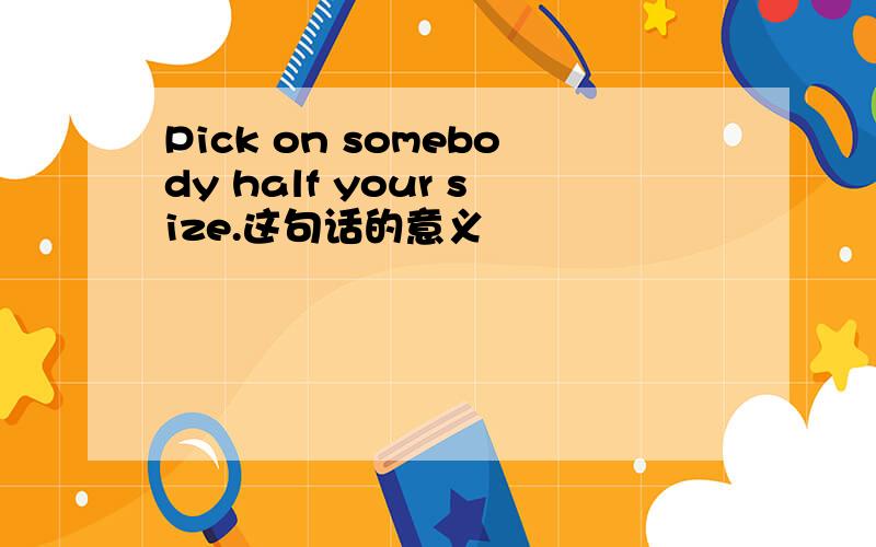 Pick on somebody half your size.这句话的意义