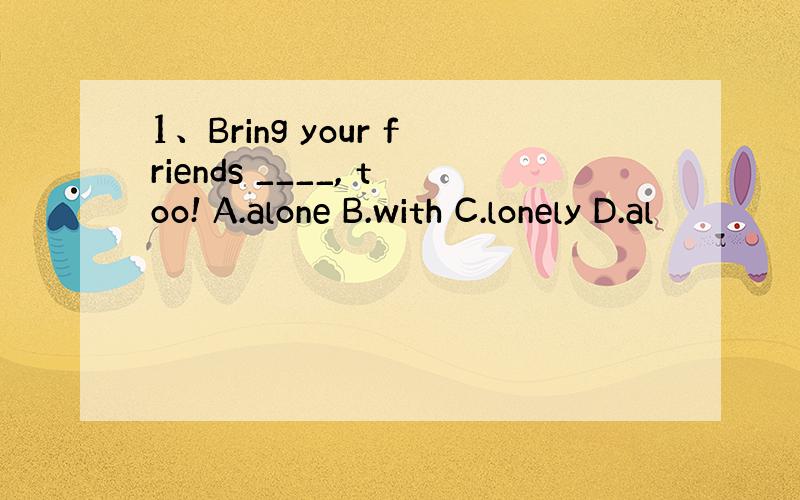 1、Bring your friends ____, too! A.alone B.with C.lonely D.al