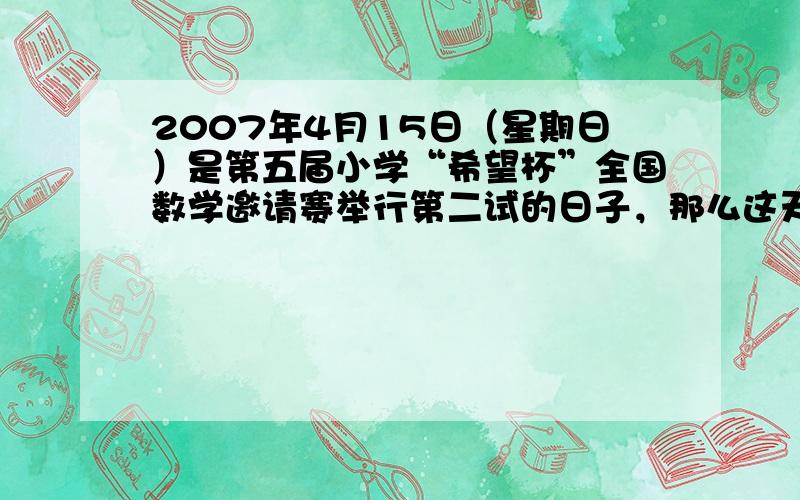 2007年4月15日（星期日）是第五届小学“希望杯”全国数学邀请赛举行第二试的日子，那么这天以后的第2007+4×15天