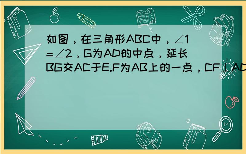 如图，在三角形ABC中，∠1=∠2，G为AD的中点，延长BG交AC于E.F为AB上的一点，CF⊥AD于H.下列判断正确的