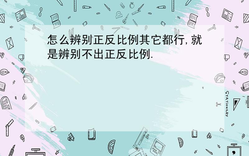 怎么辨别正反比例其它都行,就是辨别不出正反比例.