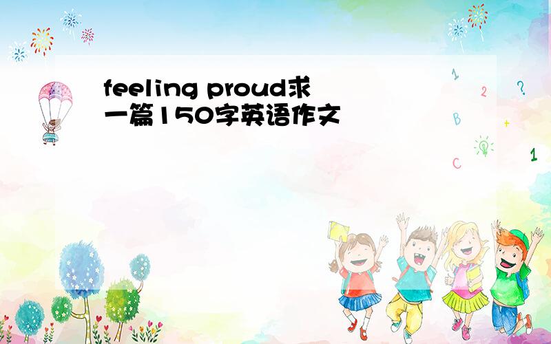 feeling proud求一篇150字英语作文