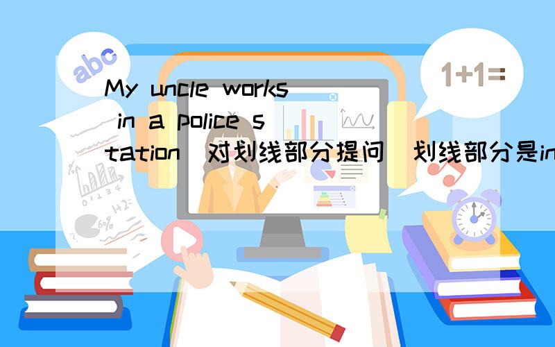 My uncle works in a police station(对划线部分提问）划线部分是in a police