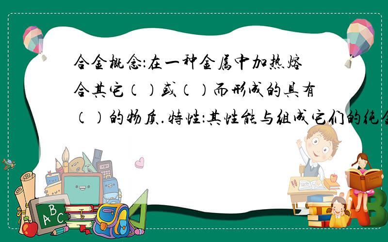 合金概念：在一种金属中加热熔合其它（）或（）而形成的具有（）的物质.特性：其性能与组成它们的纯金