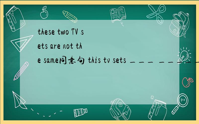 these two TV sets are not the same同意句 this tv sets ___ _____