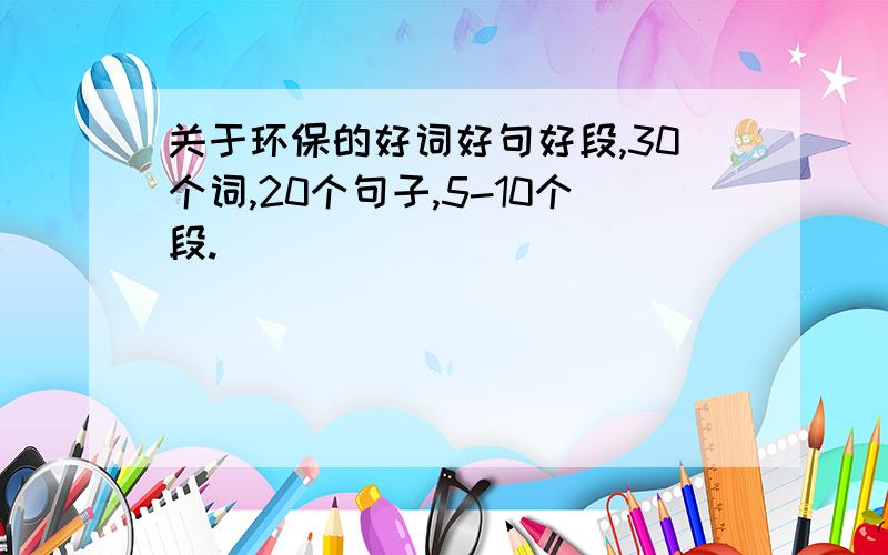 关于环保的好词好句好段,30个词,20个句子,5-10个段.