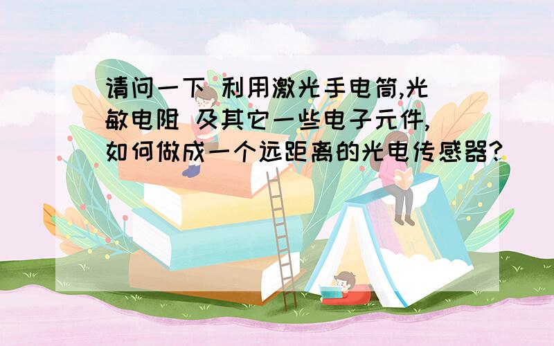 请问一下 利用激光手电筒,光敏电阻 及其它一些电子元件,如何做成一个远距离的光电传感器?