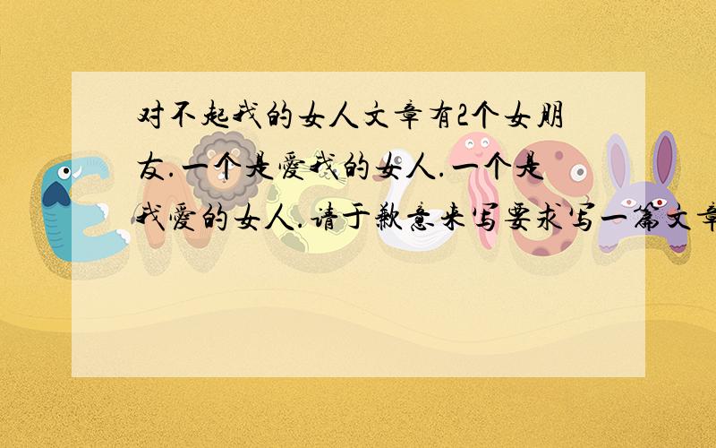 对不起我的女人文章有2个女朋友.一个是爱我的女人.一个是我爱的女人.请于歉意来写要求写一篇文章.爱我和我爱的女人.感谢