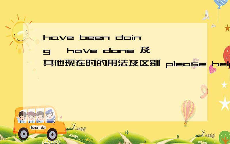 have been doing ,have done 及其他现在时的用法及区别 please help me ,than