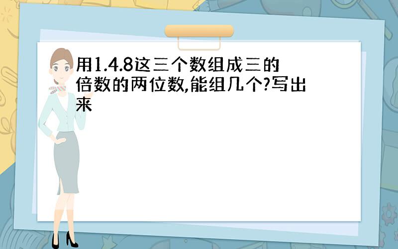 用1.4.8这三个数组成三的倍数的两位数,能组几个?写出来