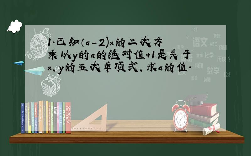 1.已知（a-2)x的二次方乘以y的a的绝对值+1是关于x,y的五次单项式,求a的值.