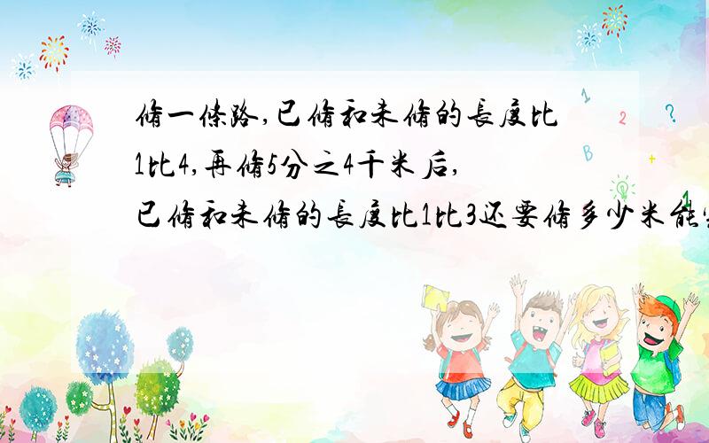 修一条路,已修和未修的长度比1比4,再修5分之4千米后,已修和未修的长度比1比3还要修多少米能完成任务