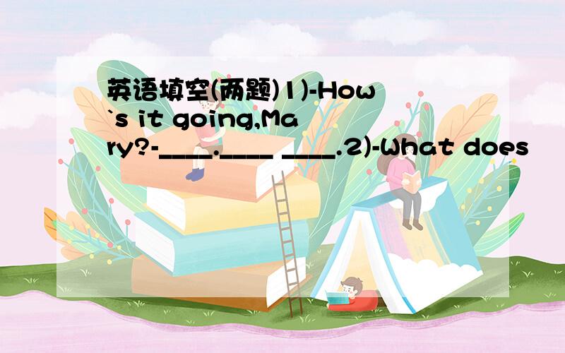 英语填空(两题)1)-How`s it going,Mary?-____.____ ____.2)-What does