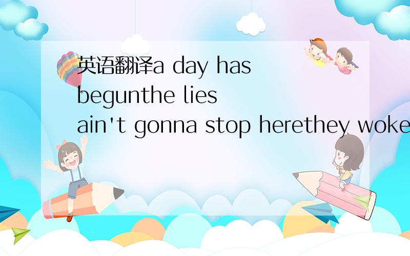 英语翻译a day has begunthe lies ain't gonna stop herethey woke m