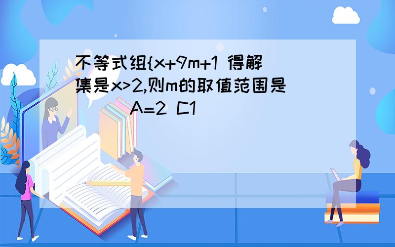 不等式组{x+9m+1 得解集是x>2,则m的取值范围是（ ） A=2 C1