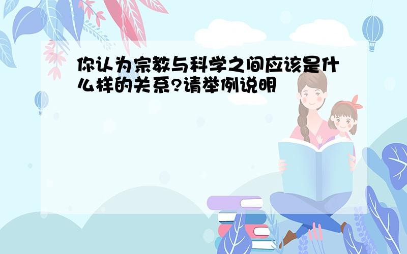 你认为宗教与科学之间应该是什么样的关系?请举例说明