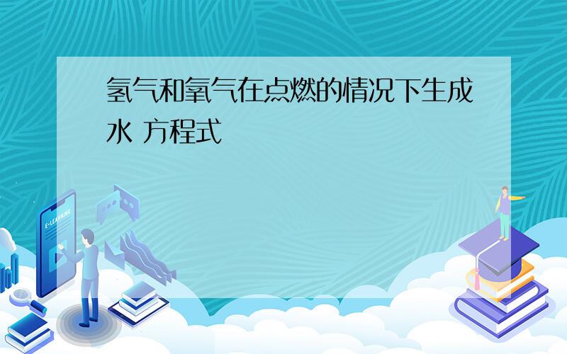 氢气和氧气在点燃的情况下生成水 方程式