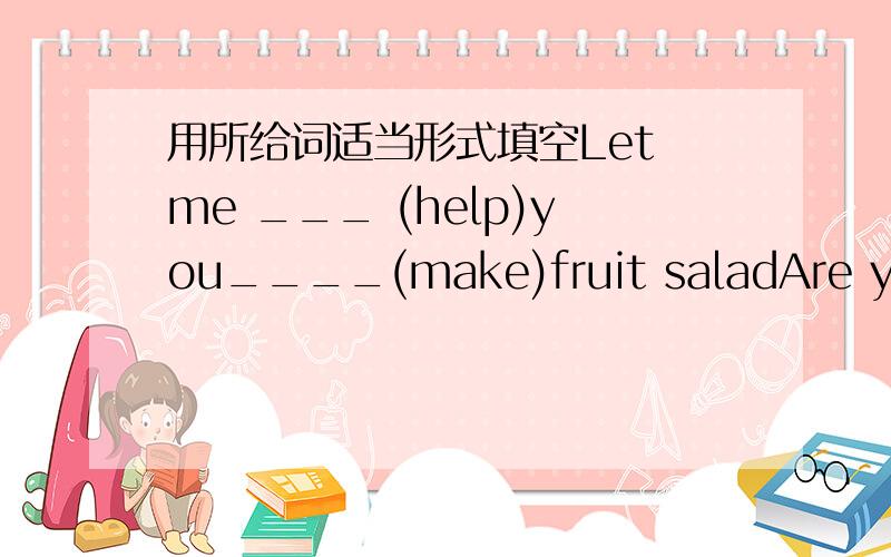 用所给词适当形式填空Let me ___ (help)you____(make)fruit saladAre you _