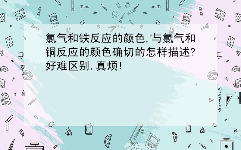 氯气和铁反应的颜色,与氯气和铜反应的颜色确切的怎样描述?好难区别,真烦!